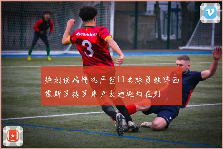 热刺伤病情况严重11名球员缺阵西蒙斯罗梅罗库卢麦迪逊均在列