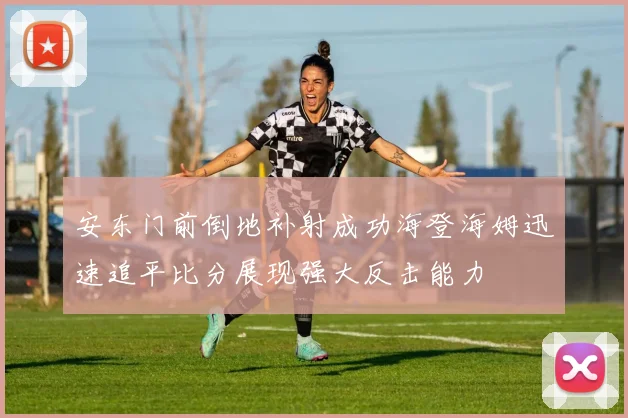 安东门前倒地补射成功海登海姆迅速追平比分展现强大反击能力