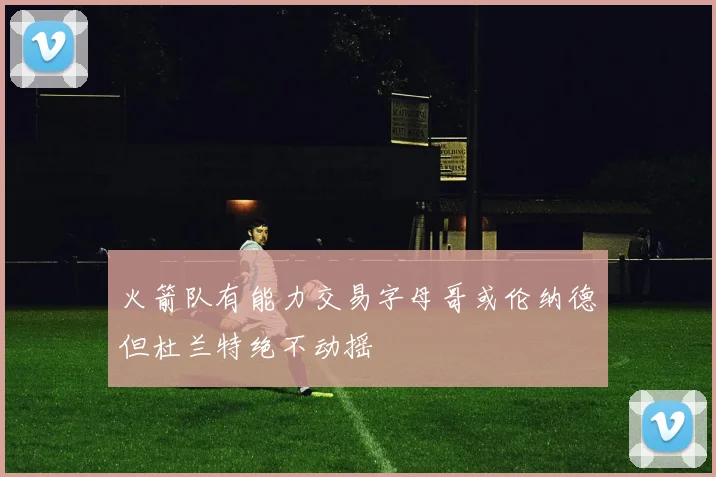 火箭队有能力交易字母哥或伦纳德但杜兰特绝不动摇