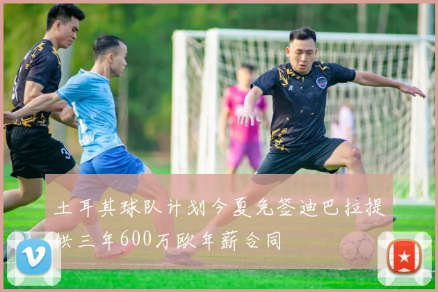 土耳其球队计划今夏免签迪巴拉提供三年600万欧年薪合同