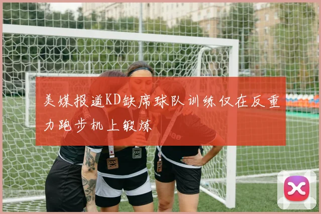 美媒报道KD缺席球队训练仅在反重力跑步机上锻炼