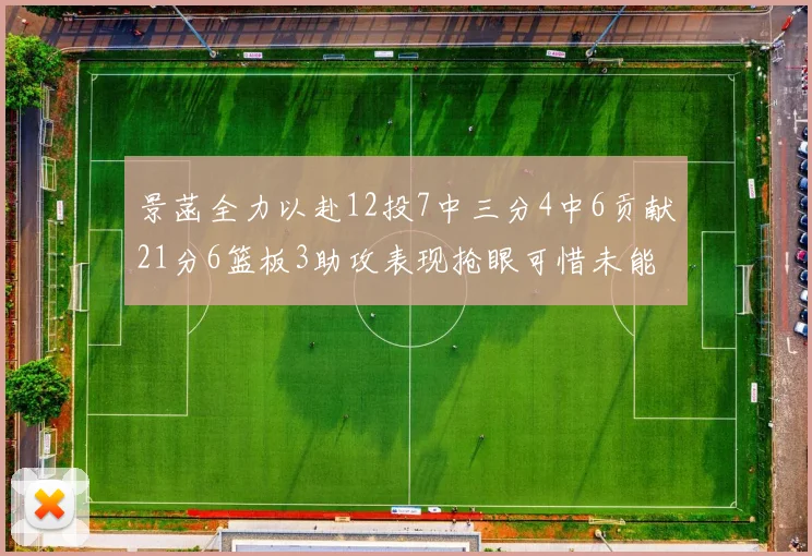 景菡全力以赴12投7中三分4中6贡献21分6篮板3助攻表现抢眼可惜未能赢得比赛