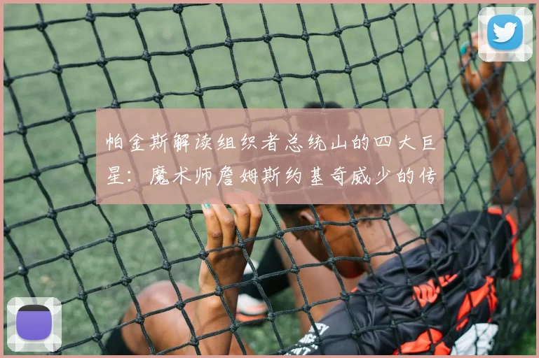 帕金斯解读组织者总统山的四大巨星：魔术师詹姆斯约基奇威少的传奇之路
