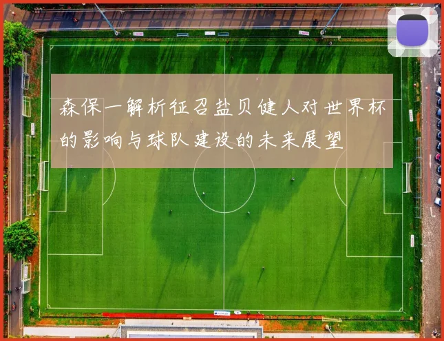 森保一解析征召盐贝健人对世界杯的影响与球队建设的未来展望