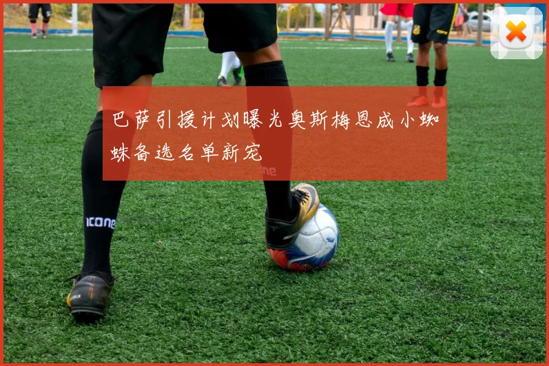 巴萨引援计划曝光奥斯梅恩成小蜘蛛备选名单新宠