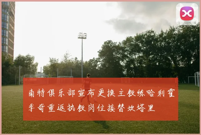 南特俱乐部宣布更换主教练哈利霍季奇重返执教岗位接替坎塔里