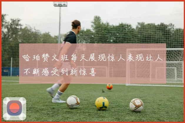 哈珀赞文班每天展现惊人表现让人不断感受到新惊喜