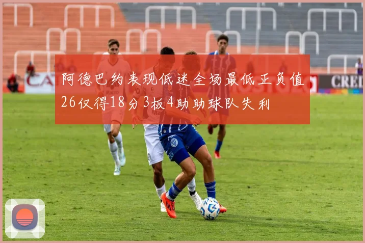 阿德巴约表现低迷全场最低正负值26仅得18分3板4助助球队失利
