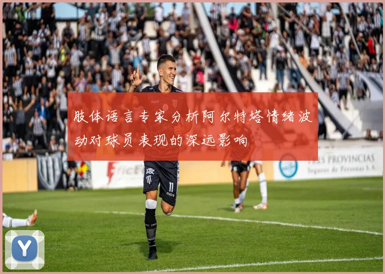 肢体语言专家分析阿尔特塔情绪波动对球员表现的深远影响