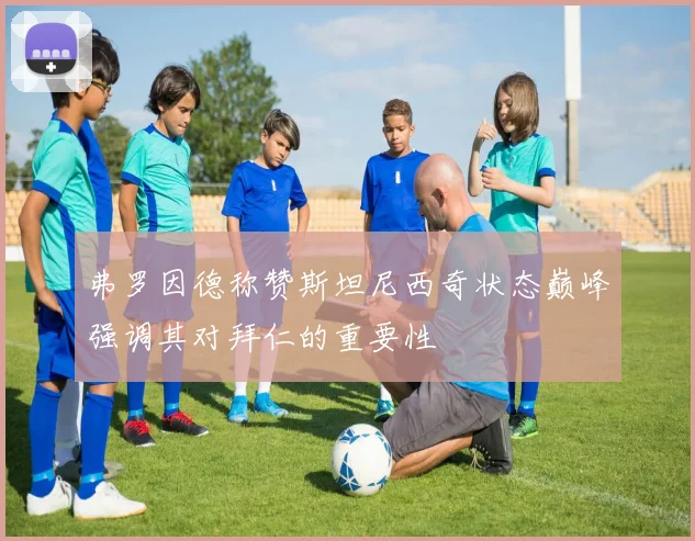 弗罗因德称赞斯坦尼西奇状态巅峰强调其对拜仁的重要性