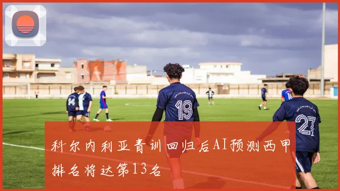 科尔内利亚青训回归后AI预测西甲排名将达第13名