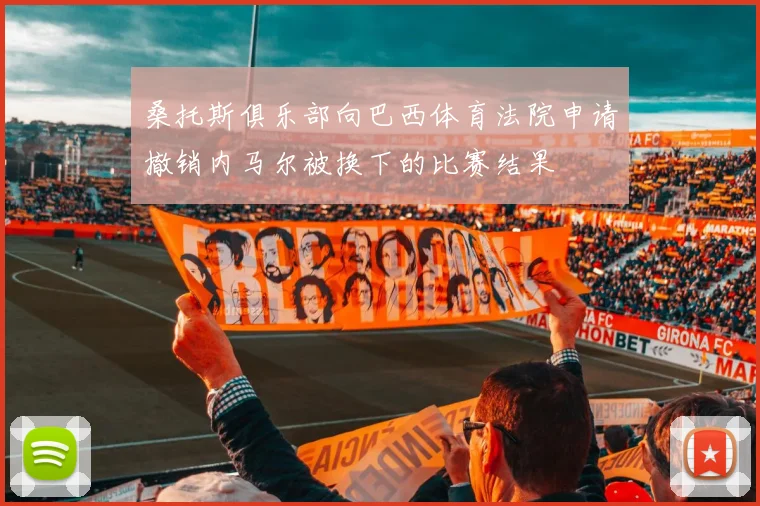 桑托斯俱乐部向巴西体育法院申请撤销内马尔被换下的比赛结果