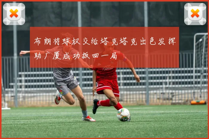 布朗将球权交给塔克塔克出色发挥助广厦成功扳回一局