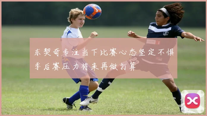 东契奇专注当下比赛心态坚定不惧季后赛压力将来再做打算