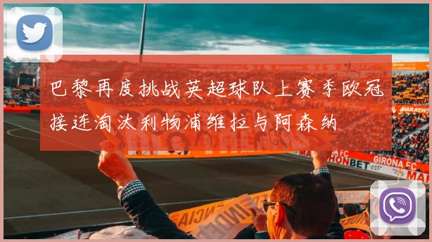 巴黎再度挑战英超球队上赛季欧冠接连淘汰利物浦维拉与阿森纳