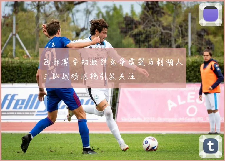 西部赛季初激烈竞争雷霆马刺湖人三队战绩惊艳引发关注