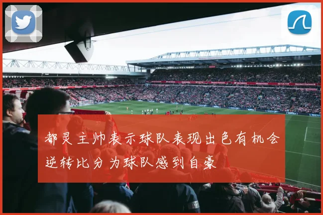 都灵主帅表示球队表现出色有机会逆转比分为球队感到自豪