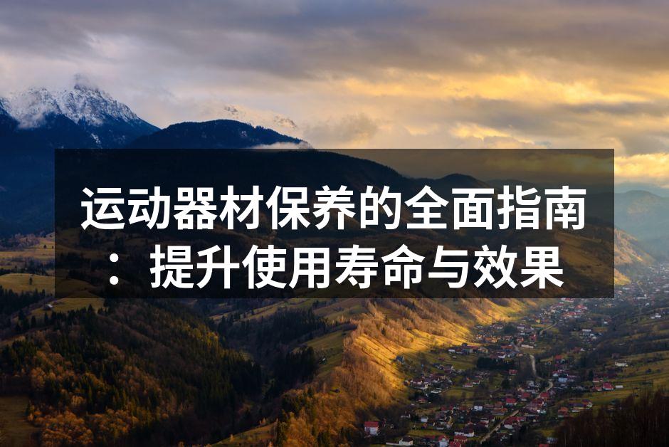 运动器材保养的全面指南：提升使用寿命与效果