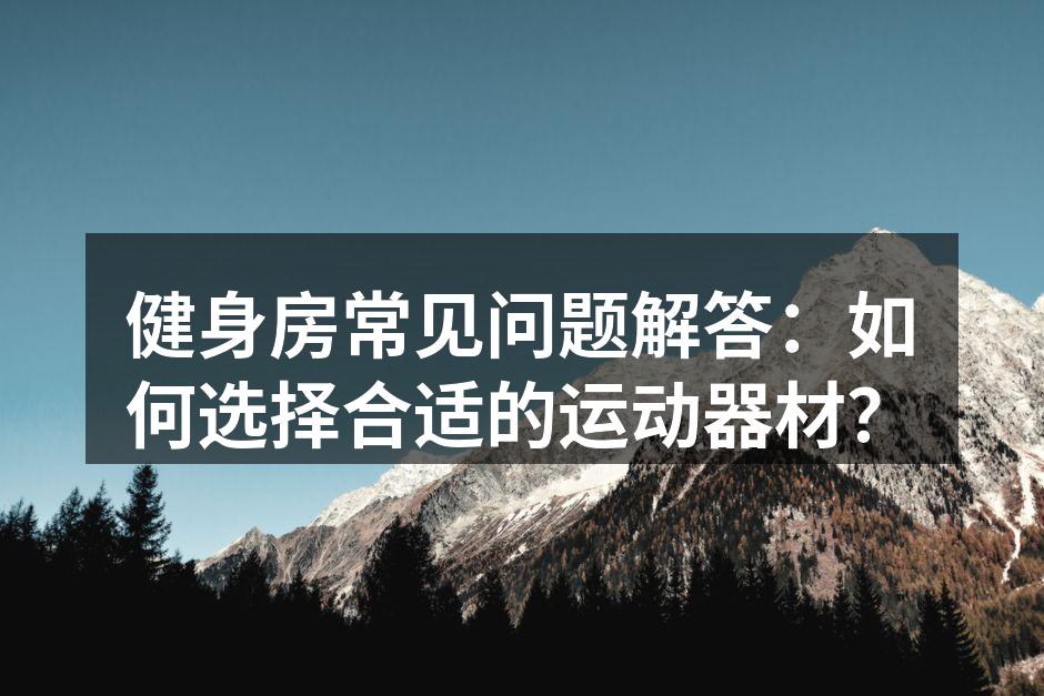 健身房常见问题解答：如何选择合适的运动器材？