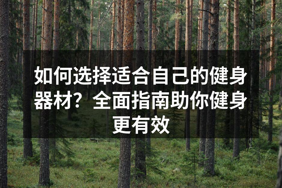 如何选择适合自己的健身器材？全面指南助你健身更有效