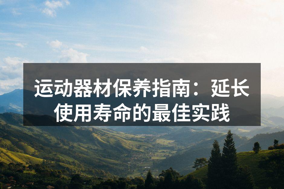 运动器材保养指南：延长使用寿命的最佳实践