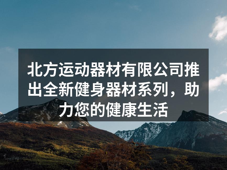 北方运动器材有限公司推出全新健身器材系列，助力您的健康生活