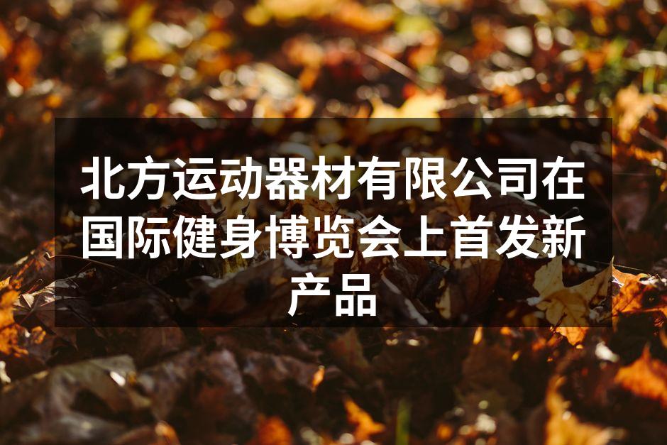 北方运动器材有限公司在国际健身博览会上首发新产品