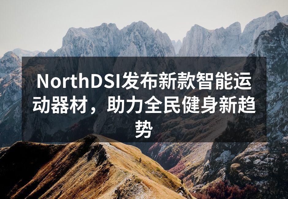 NorthDSI发布新款智能运动器材，助力全民健身新趋势